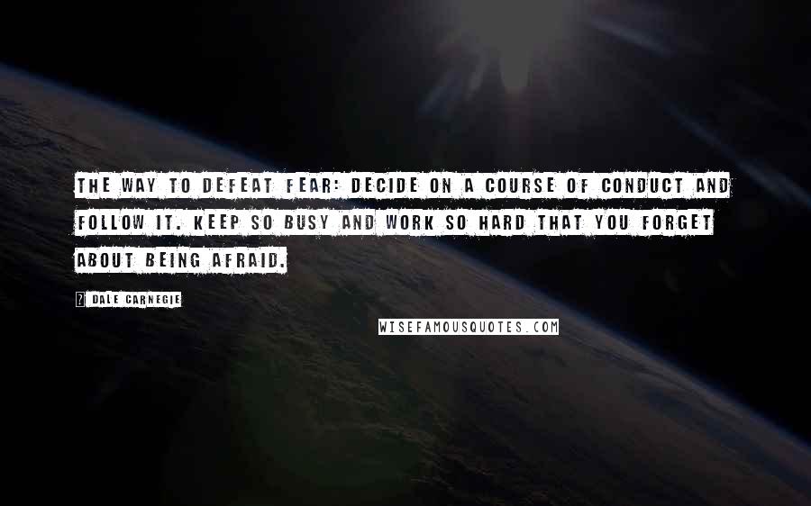 Dale Carnegie Quotes: The way to defeat fear: decide on a course of conduct and follow it. Keep so busy and work so hard that you forget about being afraid.