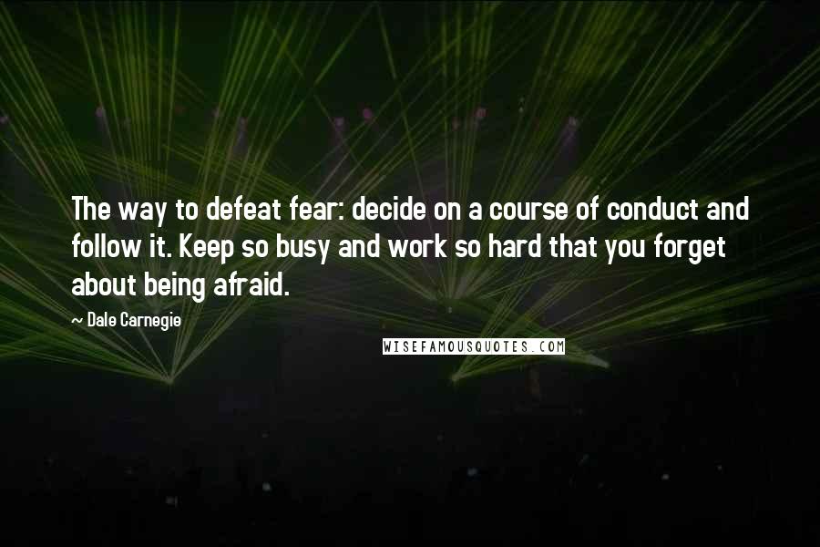 Dale Carnegie Quotes: The way to defeat fear: decide on a course of conduct and follow it. Keep so busy and work so hard that you forget about being afraid.