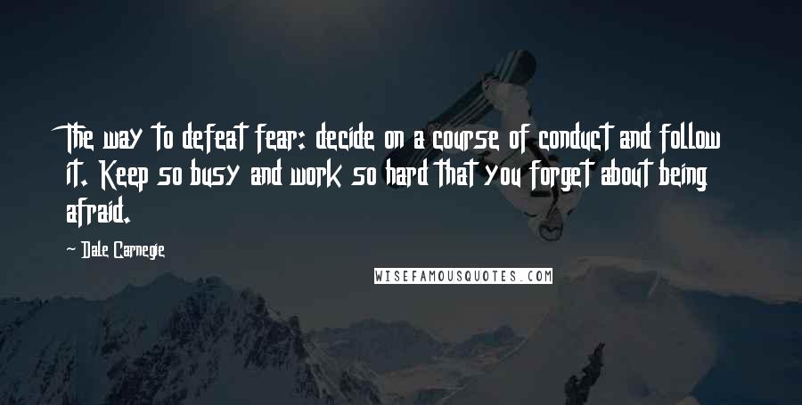 Dale Carnegie Quotes: The way to defeat fear: decide on a course of conduct and follow it. Keep so busy and work so hard that you forget about being afraid.