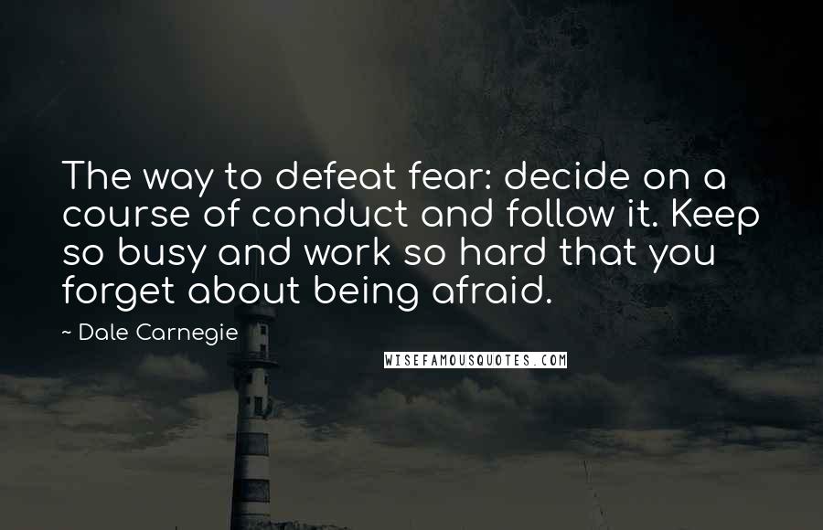 Dale Carnegie Quotes: The way to defeat fear: decide on a course of conduct and follow it. Keep so busy and work so hard that you forget about being afraid.