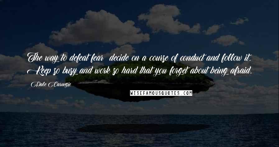 Dale Carnegie Quotes: The way to defeat fear: decide on a course of conduct and follow it. Keep so busy and work so hard that you forget about being afraid.