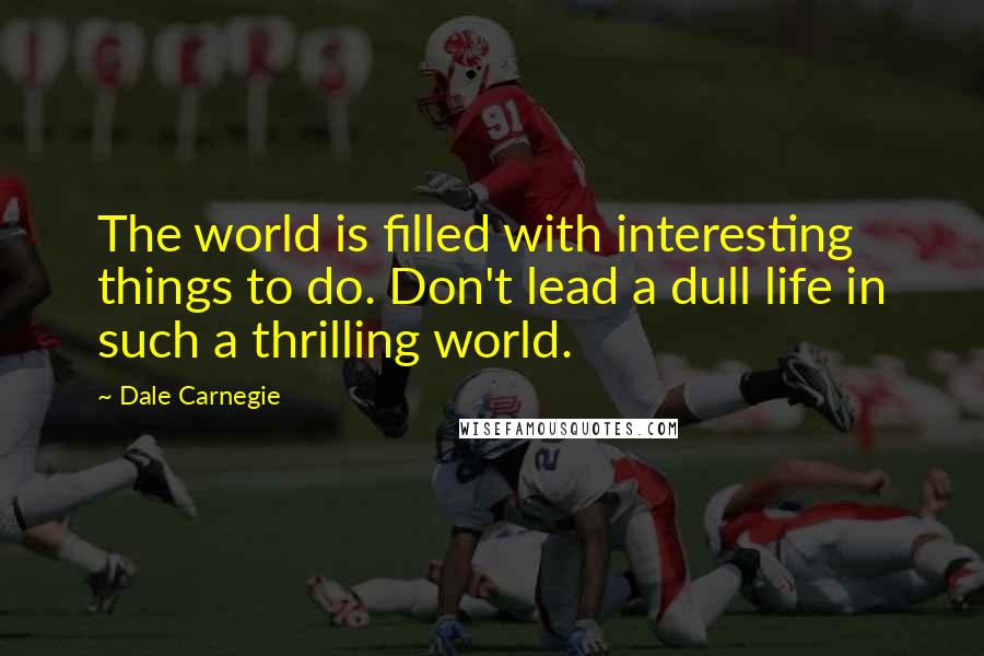 Dale Carnegie Quotes: The world is filled with interesting things to do. Don't lead a dull life in such a thrilling world.