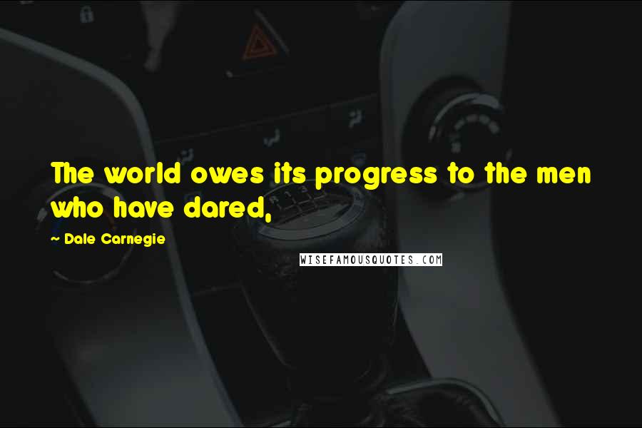 Dale Carnegie Quotes: The world owes its progress to the men who have dared,