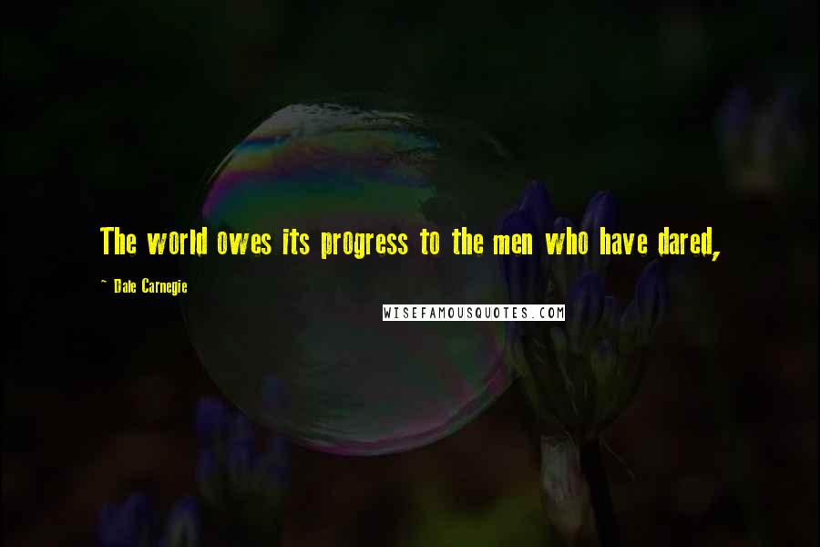 Dale Carnegie Quotes: The world owes its progress to the men who have dared,