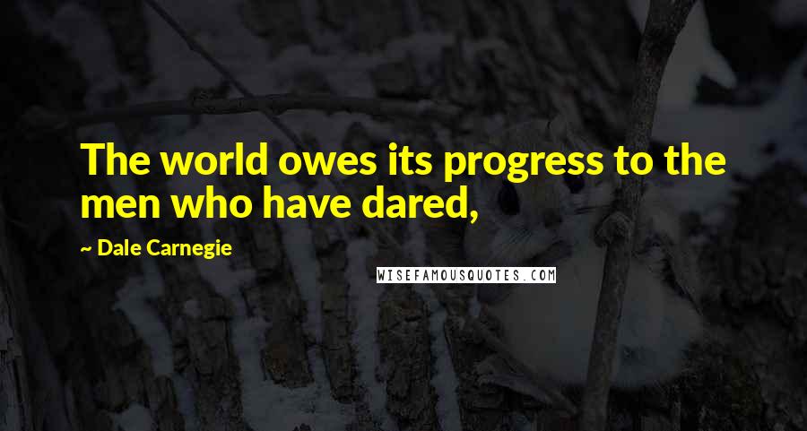 Dale Carnegie Quotes: The world owes its progress to the men who have dared,