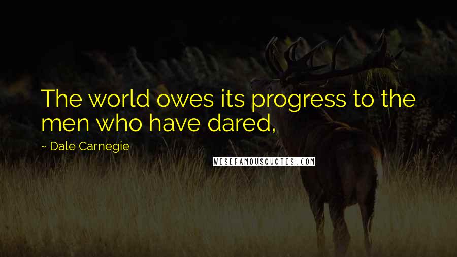 Dale Carnegie Quotes: The world owes its progress to the men who have dared,