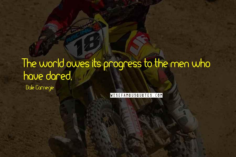 Dale Carnegie Quotes: The world owes its progress to the men who have dared,