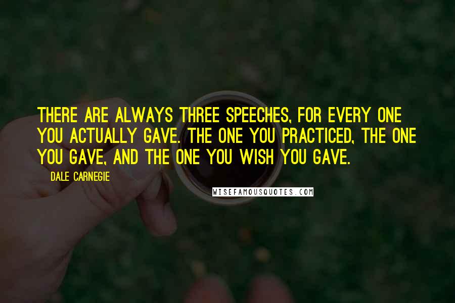 Dale Carnegie Quotes: There are always three speeches, for every one you actually gave. The one you practiced, the one you gave, and the one you wish you gave.