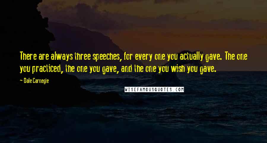 Dale Carnegie Quotes: There are always three speeches, for every one you actually gave. The one you practiced, the one you gave, and the one you wish you gave.