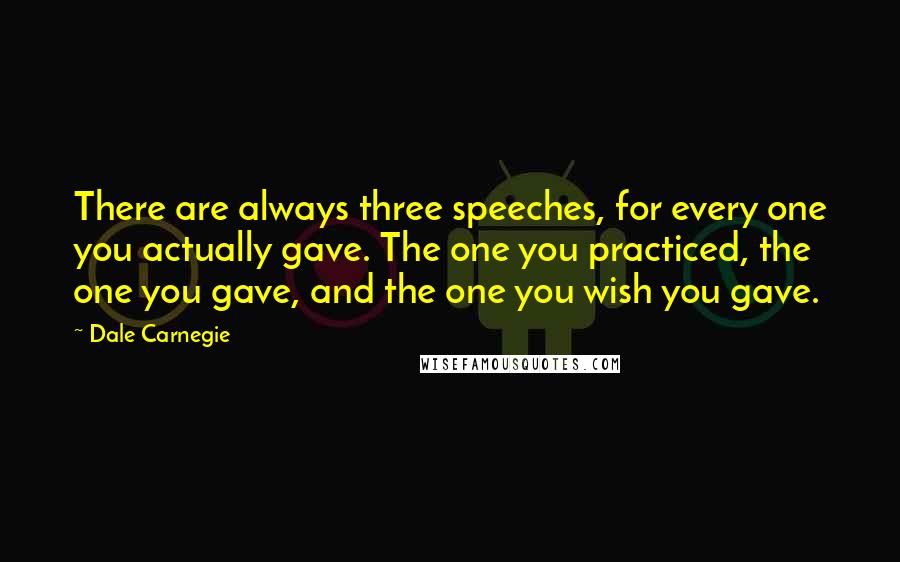 Dale Carnegie Quotes: There are always three speeches, for every one you actually gave. The one you practiced, the one you gave, and the one you wish you gave.
