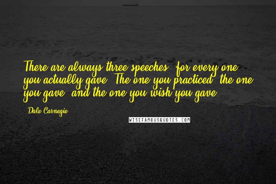 Dale Carnegie Quotes: There are always three speeches, for every one you actually gave. The one you practiced, the one you gave, and the one you wish you gave.