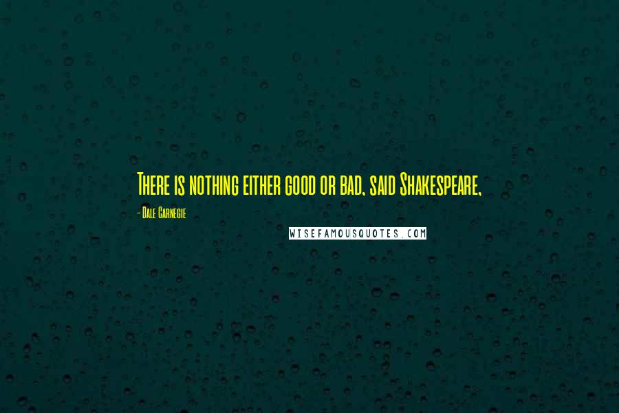 Dale Carnegie Quotes: There is nothing either good or bad, said Shakespeare,