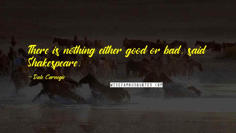 Dale Carnegie Quotes: There is nothing either good or bad, said Shakespeare,