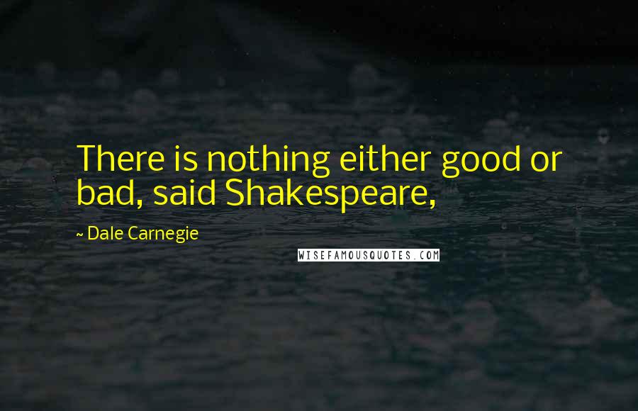 Dale Carnegie Quotes: There is nothing either good or bad, said Shakespeare,