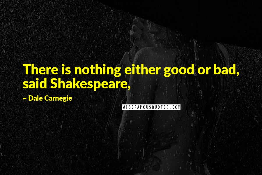 Dale Carnegie Quotes: There is nothing either good or bad, said Shakespeare,