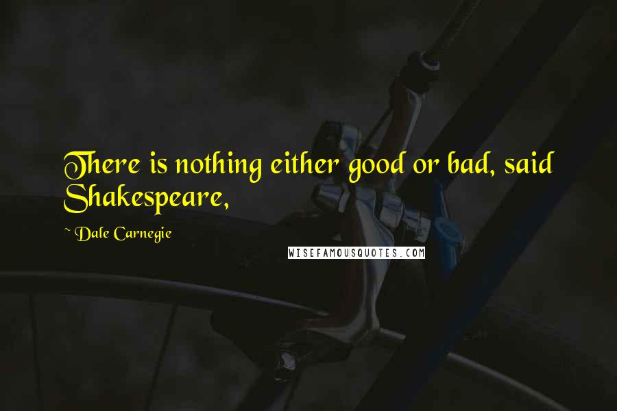Dale Carnegie Quotes: There is nothing either good or bad, said Shakespeare,