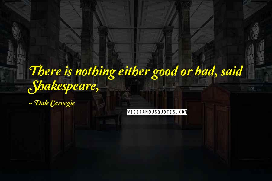 Dale Carnegie Quotes: There is nothing either good or bad, said Shakespeare,