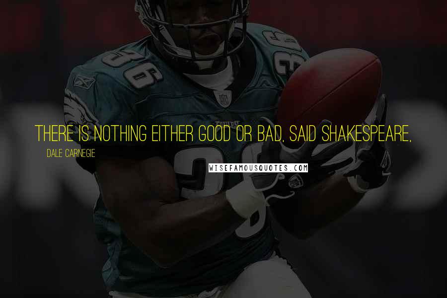 Dale Carnegie Quotes: There is nothing either good or bad, said Shakespeare,