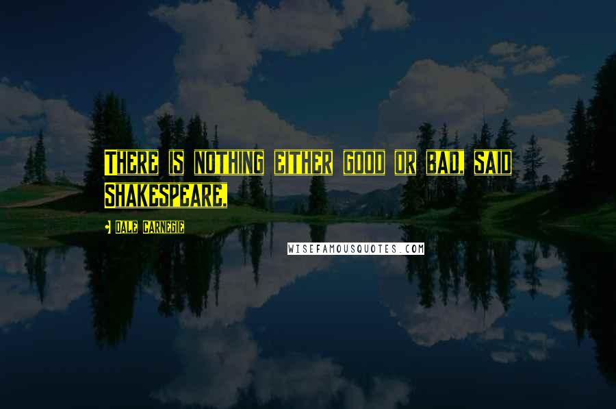 Dale Carnegie Quotes: There is nothing either good or bad, said Shakespeare,