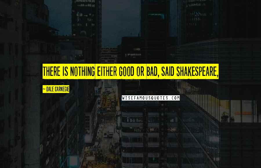Dale Carnegie Quotes: There is nothing either good or bad, said Shakespeare,
