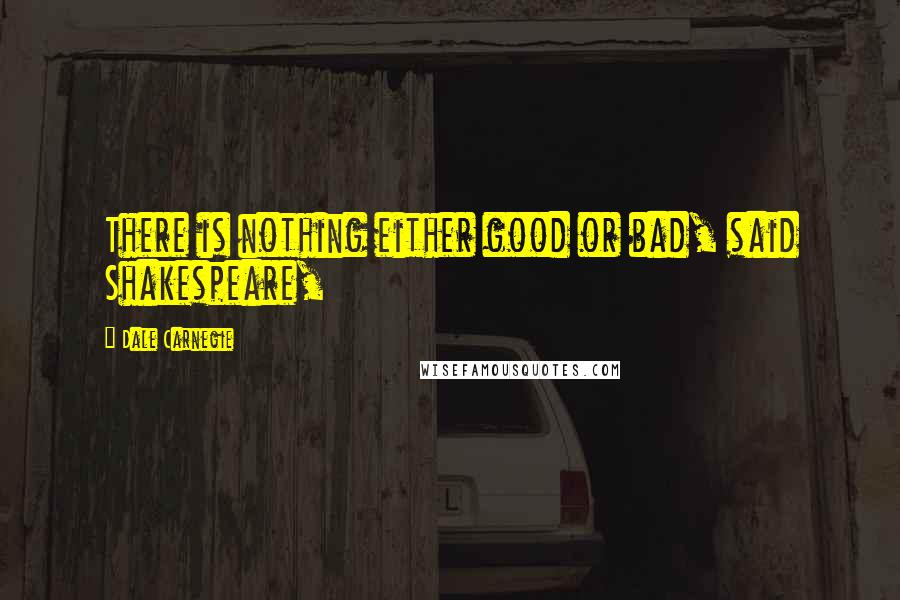 Dale Carnegie Quotes: There is nothing either good or bad, said Shakespeare,