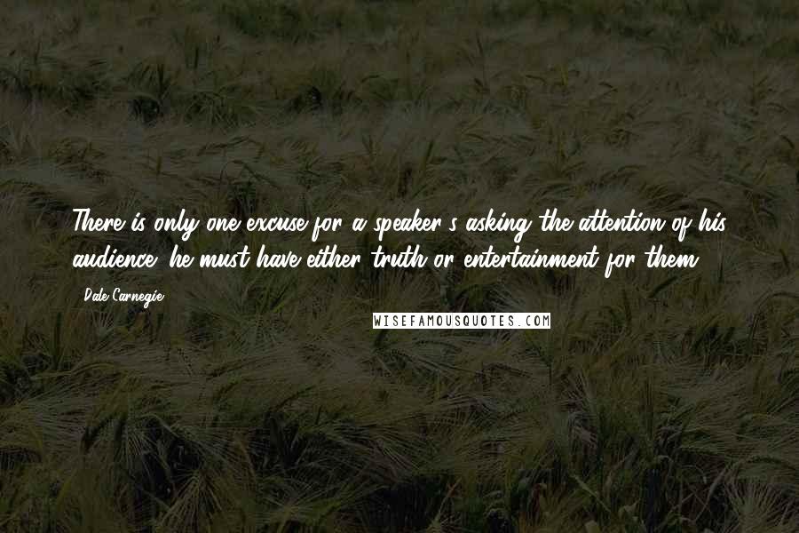 Dale Carnegie Quotes: There is only one excuse for a speaker's asking the attention of his audience: he must have either truth or entertainment for them.