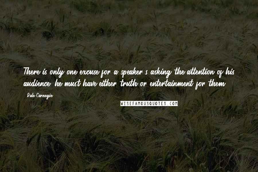 Dale Carnegie Quotes: There is only one excuse for a speaker's asking the attention of his audience: he must have either truth or entertainment for them.