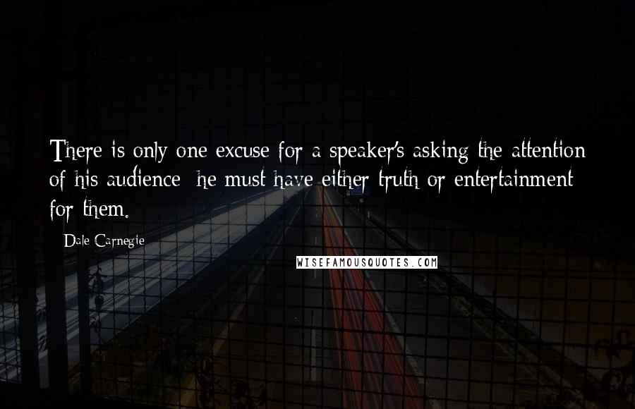 Dale Carnegie Quotes: There is only one excuse for a speaker's asking the attention of his audience: he must have either truth or entertainment for them.