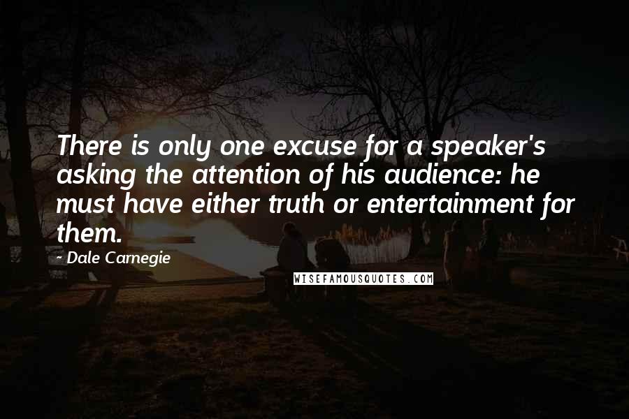 Dale Carnegie Quotes: There is only one excuse for a speaker's asking the attention of his audience: he must have either truth or entertainment for them.