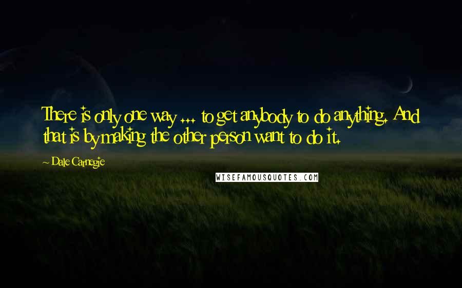 Dale Carnegie Quotes: There is only one way ... to get anybody to do anything. And that is by making the other person want to do it.