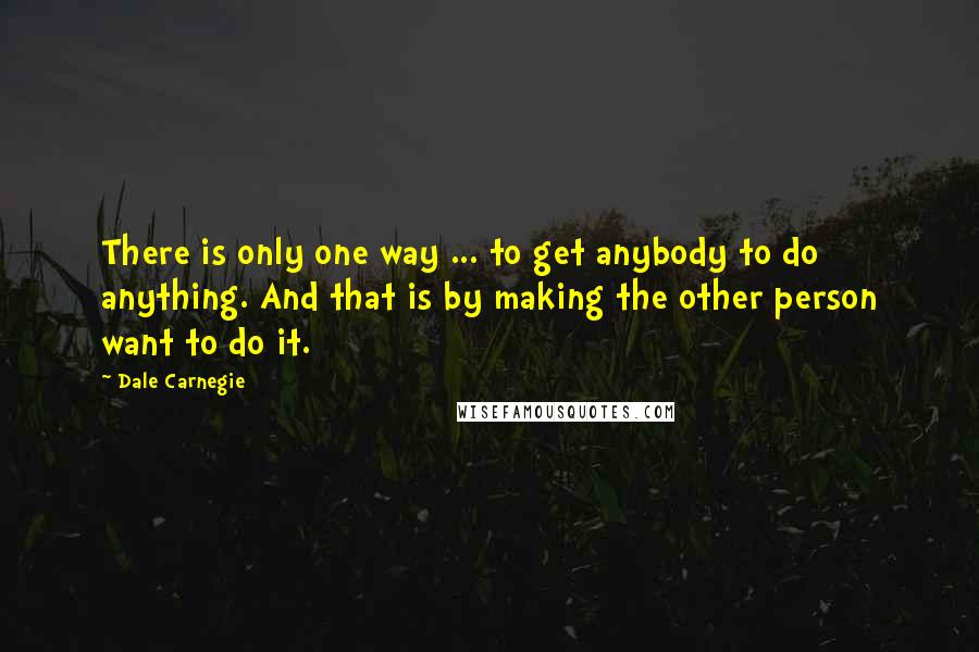 Dale Carnegie Quotes: There is only one way ... to get anybody to do anything. And that is by making the other person want to do it.