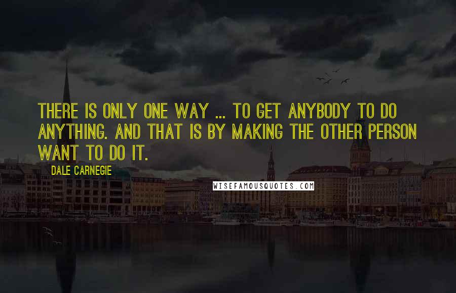 Dale Carnegie Quotes: There is only one way ... to get anybody to do anything. And that is by making the other person want to do it.
