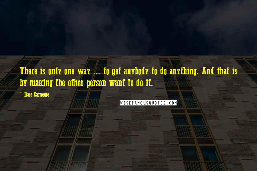 Dale Carnegie Quotes: There is only one way ... to get anybody to do anything. And that is by making the other person want to do it.