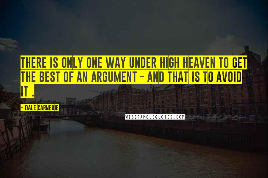 Dale Carnegie Quotes: There is only one way under high heaven to get the best of an argument - and that is to avoid it .