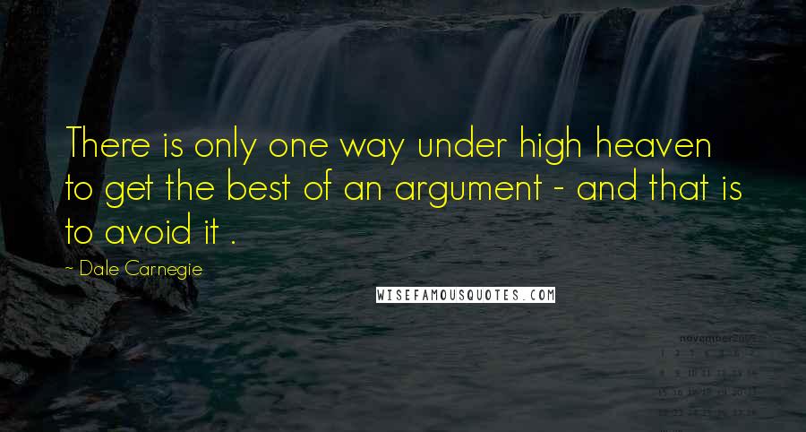 Dale Carnegie Quotes: There is only one way under high heaven to get the best of an argument - and that is to avoid it .