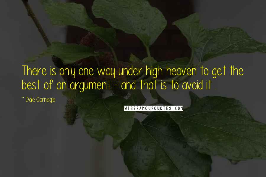 Dale Carnegie Quotes: There is only one way under high heaven to get the best of an argument - and that is to avoid it .