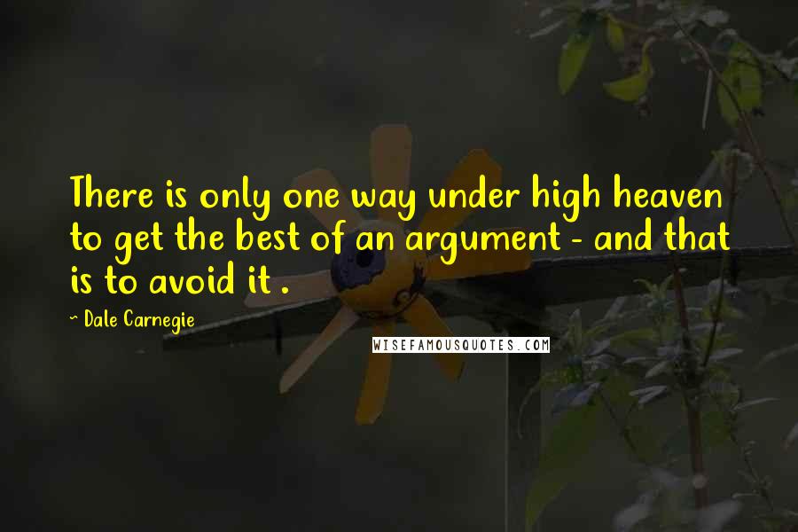 Dale Carnegie Quotes: There is only one way under high heaven to get the best of an argument - and that is to avoid it .