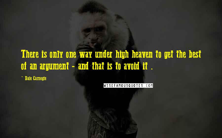 Dale Carnegie Quotes: There is only one way under high heaven to get the best of an argument - and that is to avoid it .