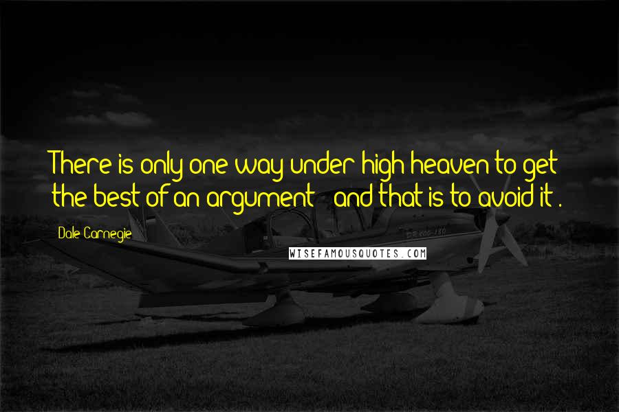 Dale Carnegie Quotes: There is only one way under high heaven to get the best of an argument - and that is to avoid it .