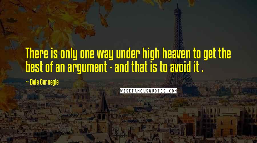 Dale Carnegie Quotes: There is only one way under high heaven to get the best of an argument - and that is to avoid it .
