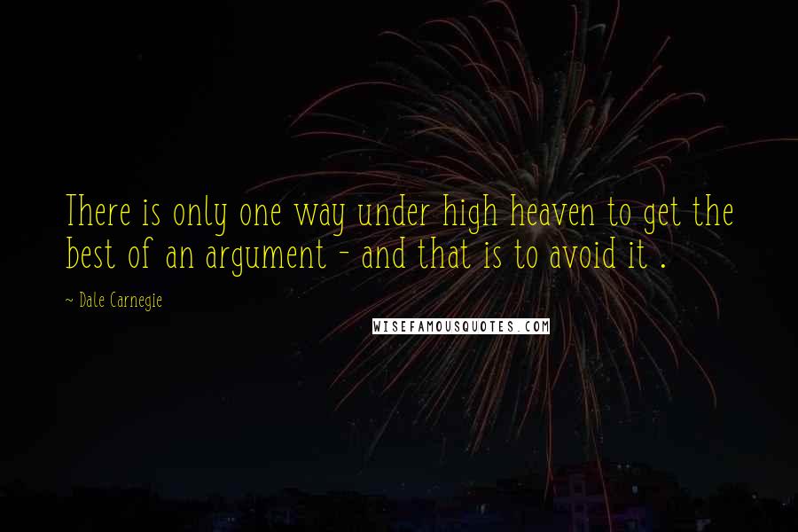 Dale Carnegie Quotes: There is only one way under high heaven to get the best of an argument - and that is to avoid it .