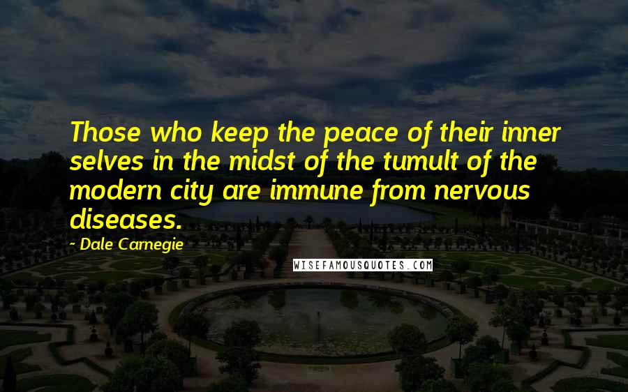 Dale Carnegie Quotes: Those who keep the peace of their inner selves in the midst of the tumult of the modern city are immune from nervous diseases.