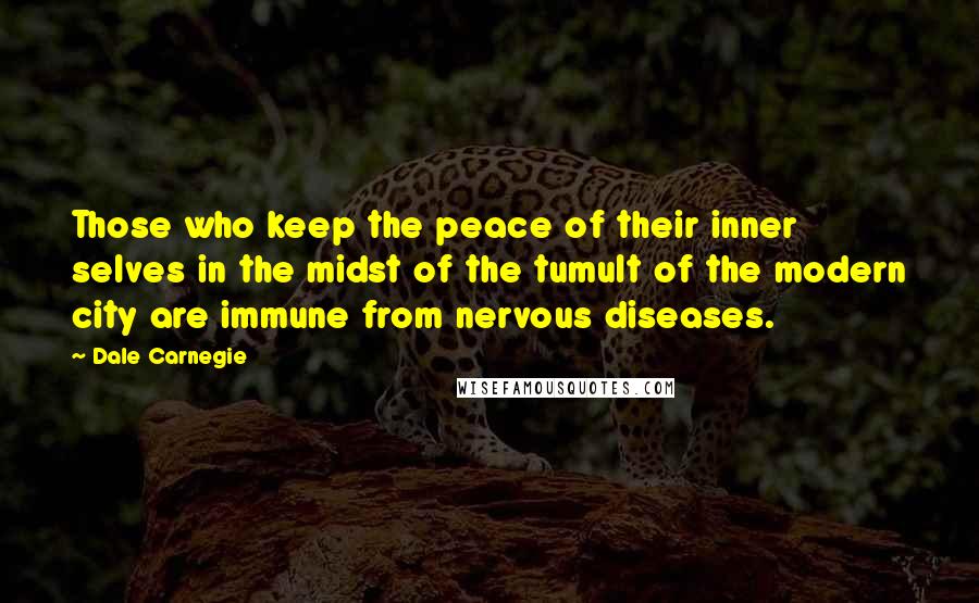 Dale Carnegie Quotes: Those who keep the peace of their inner selves in the midst of the tumult of the modern city are immune from nervous diseases.