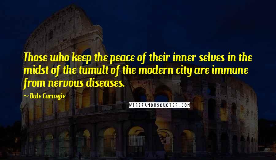 Dale Carnegie Quotes: Those who keep the peace of their inner selves in the midst of the tumult of the modern city are immune from nervous diseases.