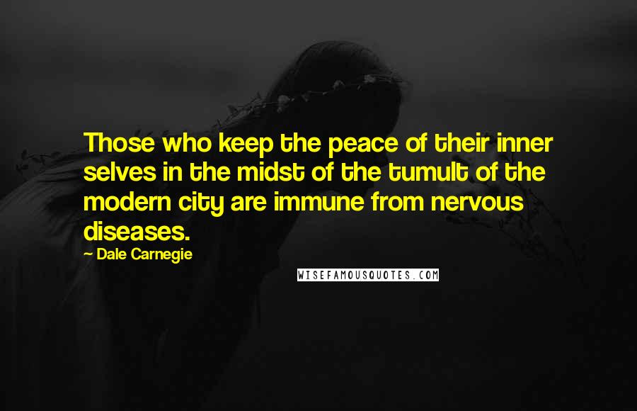 Dale Carnegie Quotes: Those who keep the peace of their inner selves in the midst of the tumult of the modern city are immune from nervous diseases.