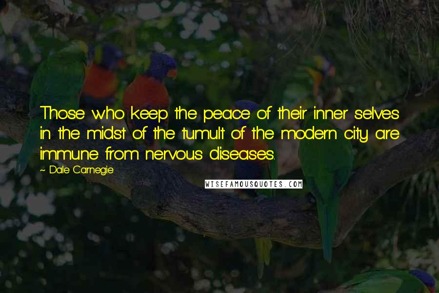 Dale Carnegie Quotes: Those who keep the peace of their inner selves in the midst of the tumult of the modern city are immune from nervous diseases.