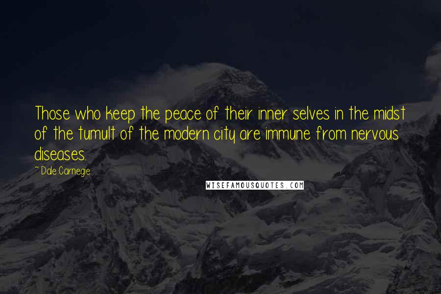 Dale Carnegie Quotes: Those who keep the peace of their inner selves in the midst of the tumult of the modern city are immune from nervous diseases.