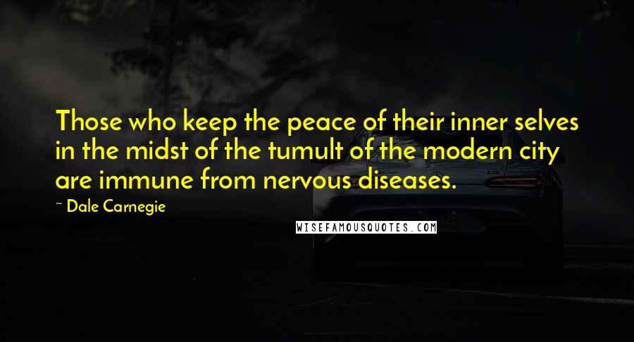 Dale Carnegie Quotes: Those who keep the peace of their inner selves in the midst of the tumult of the modern city are immune from nervous diseases.