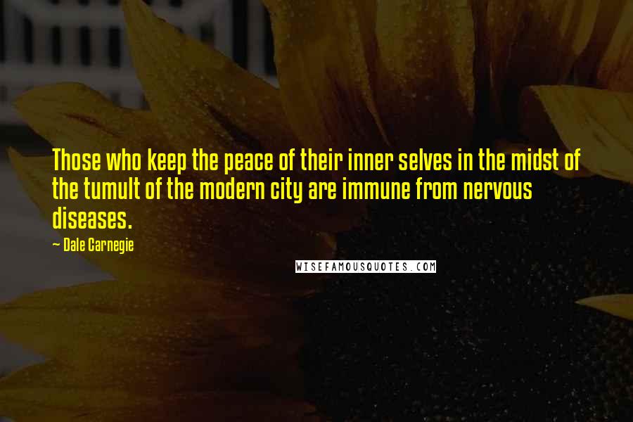 Dale Carnegie Quotes: Those who keep the peace of their inner selves in the midst of the tumult of the modern city are immune from nervous diseases.