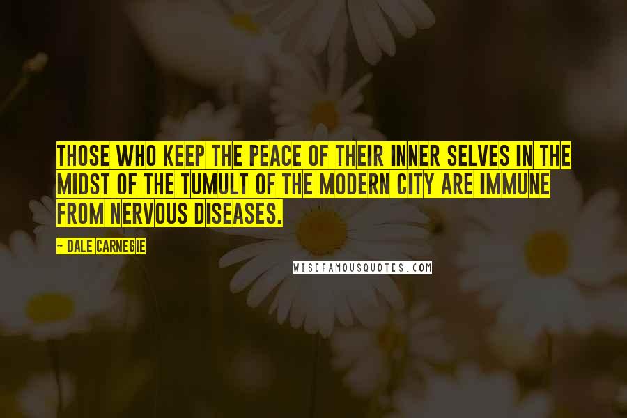 Dale Carnegie Quotes: Those who keep the peace of their inner selves in the midst of the tumult of the modern city are immune from nervous diseases.